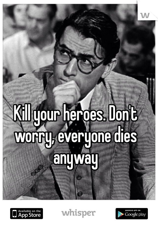 Kill your heroes. Don't worry, everyone dies anyway