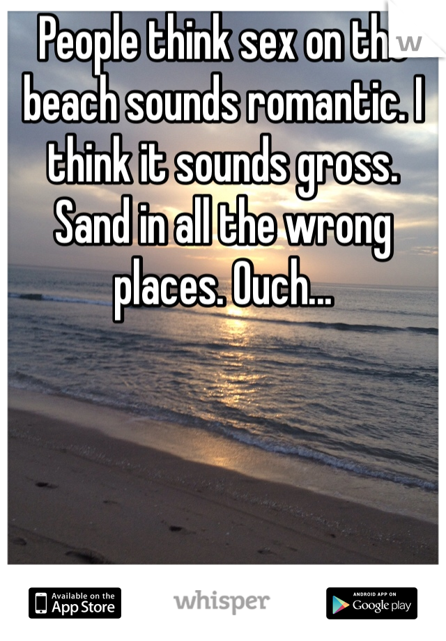 People think sex on the beach sounds romantic. I think it sounds gross. Sand in all the wrong places. Ouch...