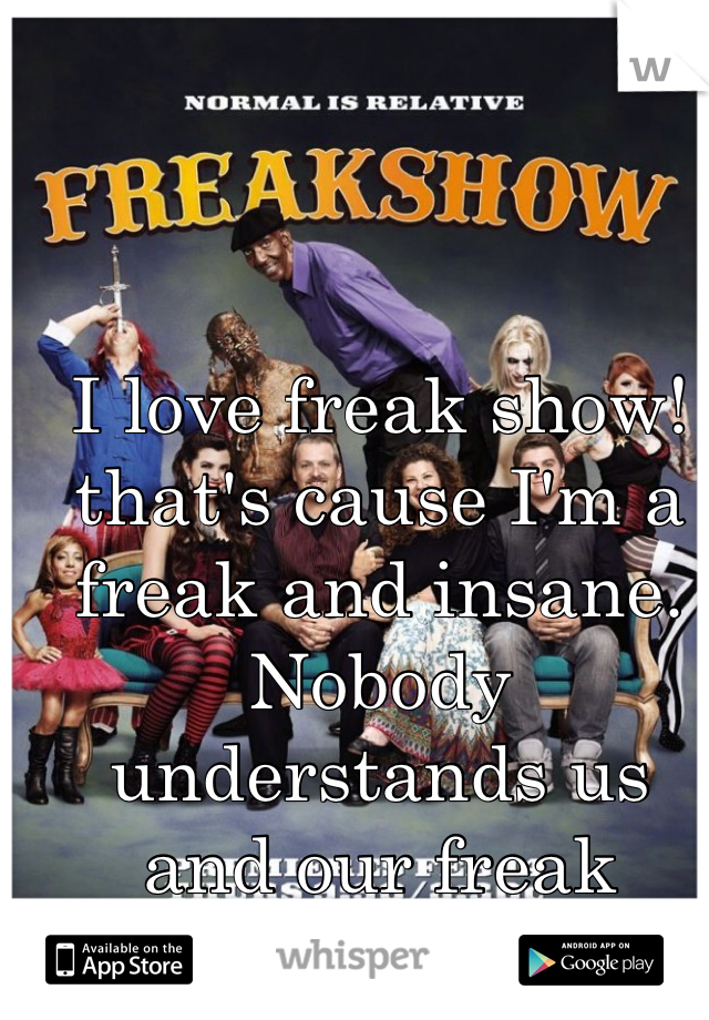 I love freak show! that's cause I'm a freak and insane. Nobody understands us and our freak family.