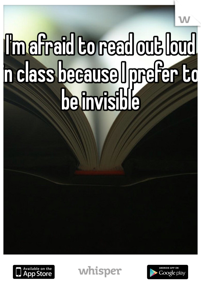 I'm afraid to read out loud in class because I prefer to be invisible 