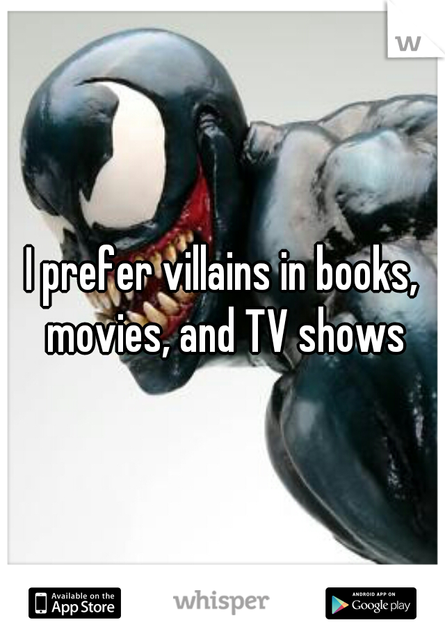 I prefer villains in books, movies, and TV shows
