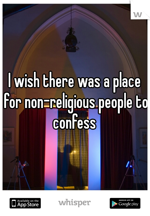 I wish there was a place for non-religious people to confess 