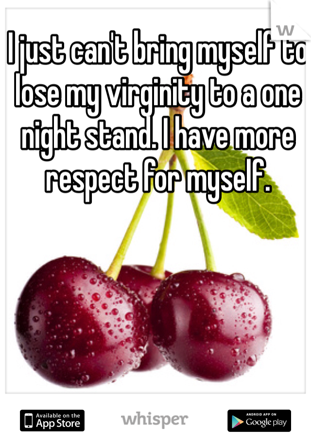 I just can't bring myself to lose my virginity to a one night stand. I have more respect for myself.