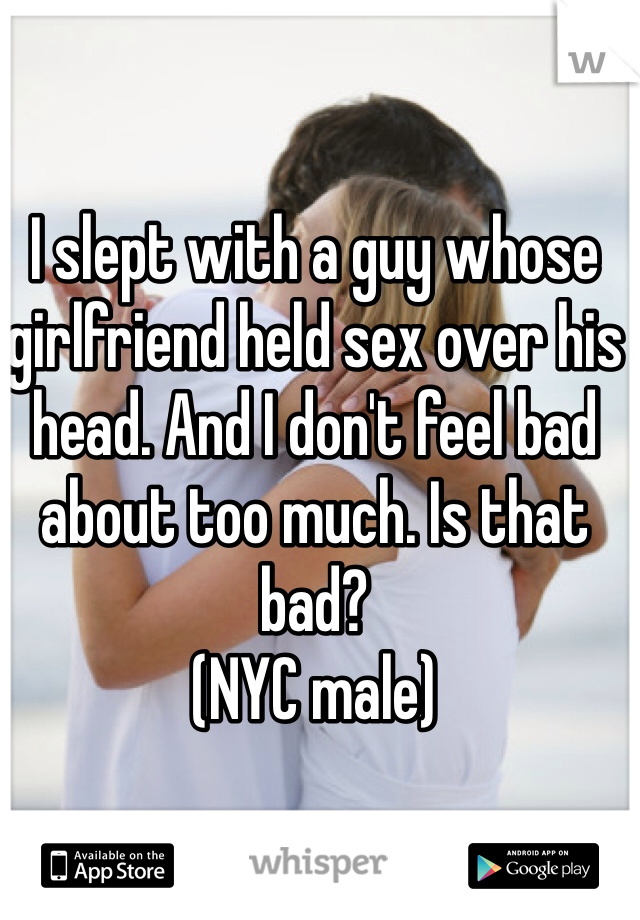 I slept with a guy whose girlfriend held sex over his head. And I don't feel bad about too much. Is that bad?
(NYC male)