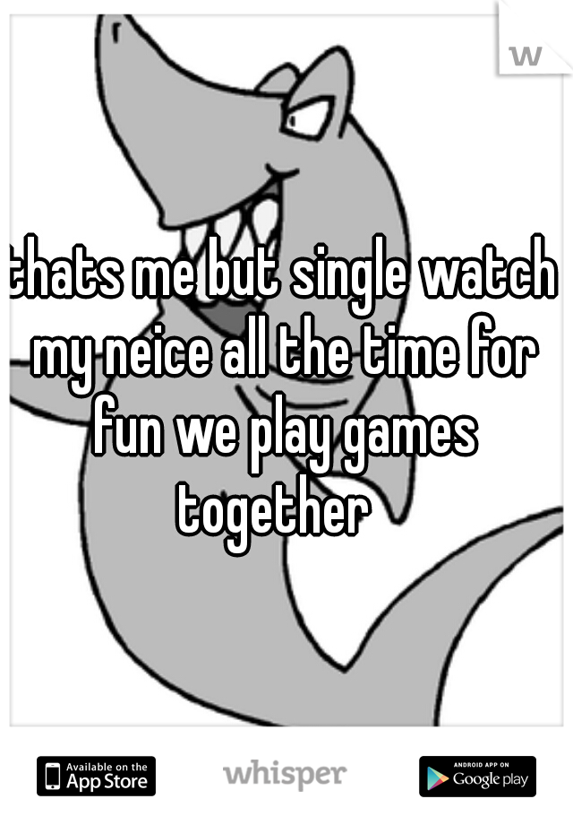 thats me but single watch my neice all the time for fun we play games together  