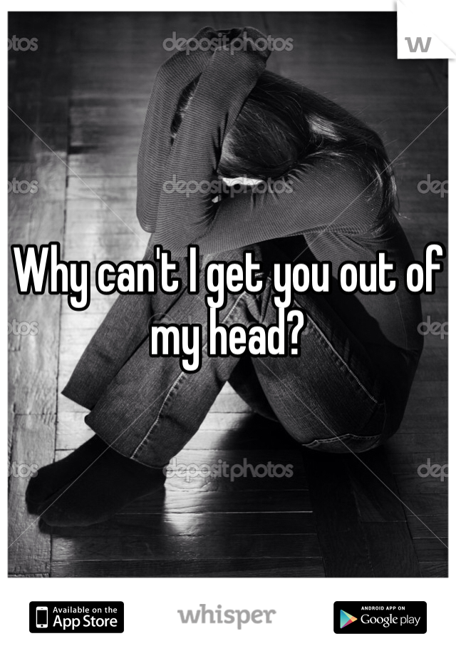 Why can't I get you out of my head?