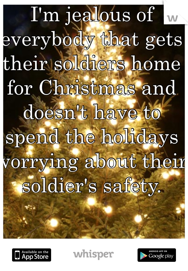 I'm jealous of everybody that gets their soldiers home for Christmas and doesn't have to spend the holidays worrying about their soldier's safety. 