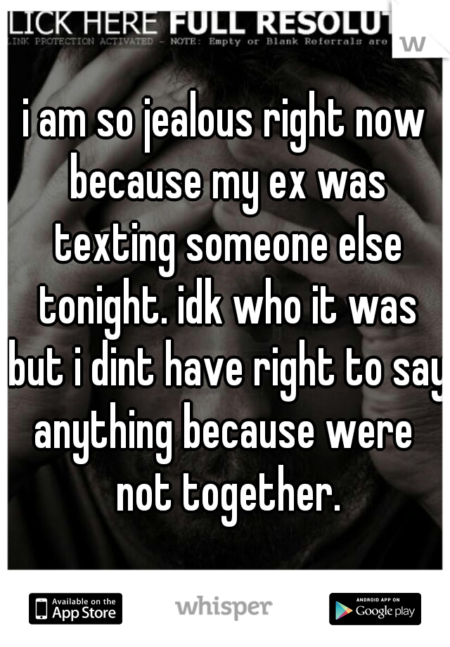 i am so jealous right now because my ex was texting someone else tonight. idk who it was but i dint have right to say anything because were  not together.