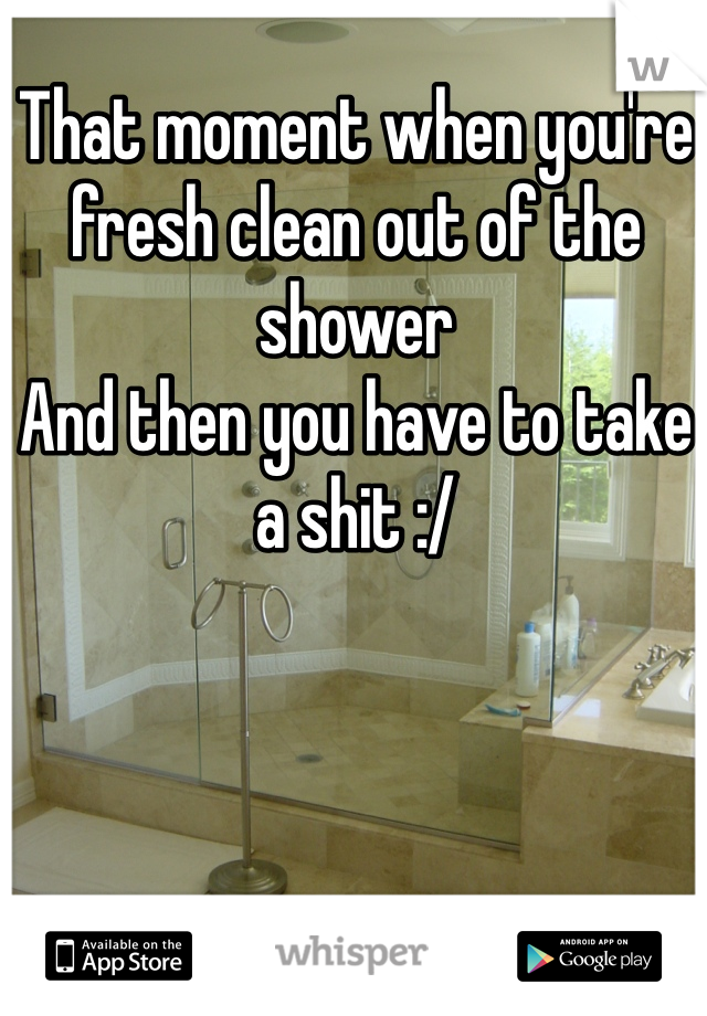 That moment when you're fresh clean out of the shower
And then you have to take a shit :/
