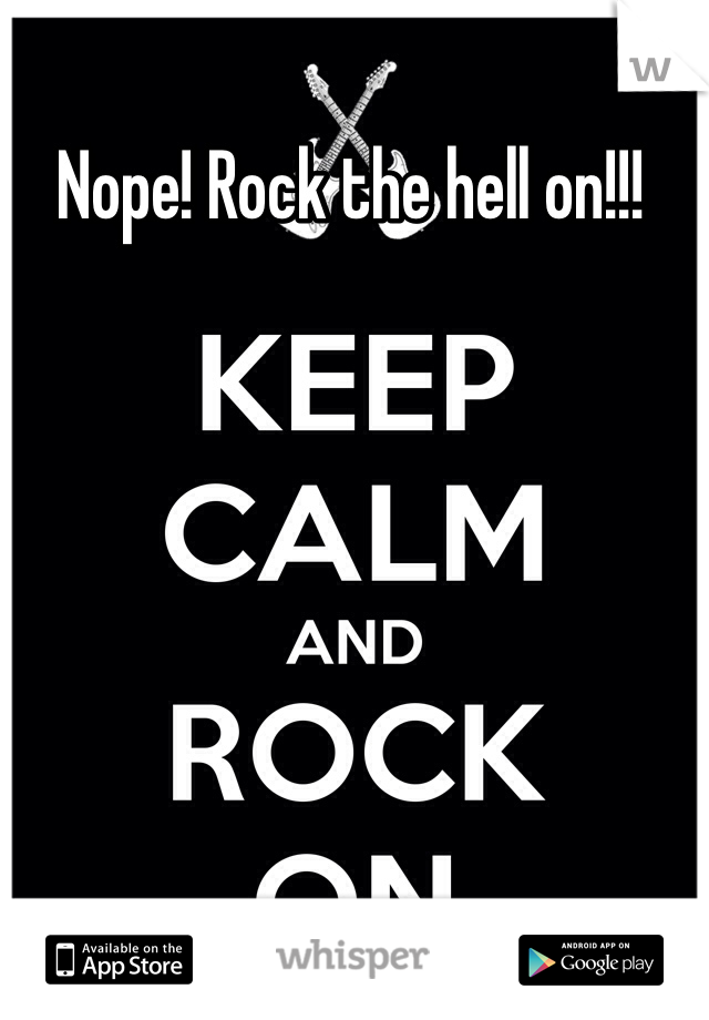 Nope! Rock the hell on!!! 