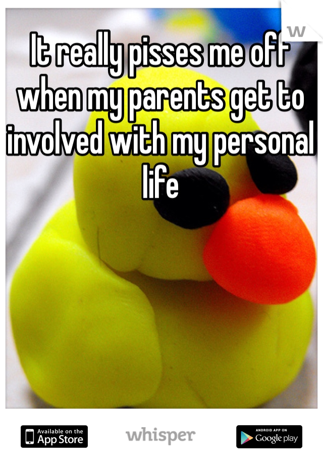 It really pisses me off when my parents get to involved with my personal life