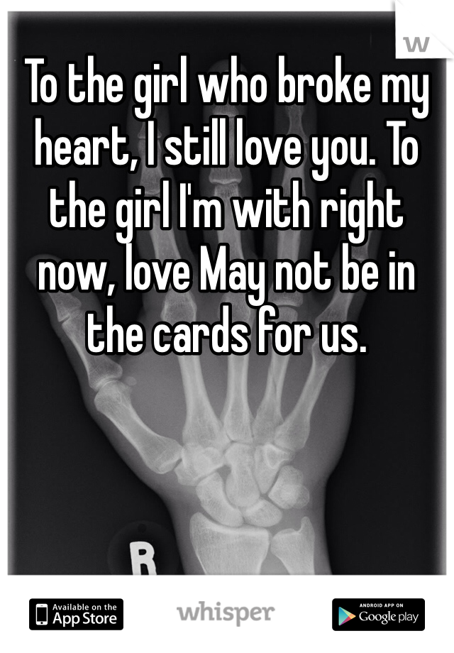 To the girl who broke my heart, I still love you. To the girl I'm with right now, love May not be in the cards for us.