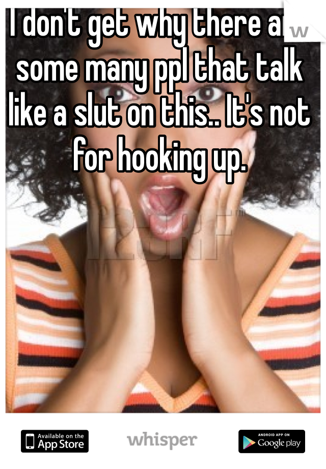 I don't get why there are some many ppl that talk like a slut on this.. It's not for hooking up.