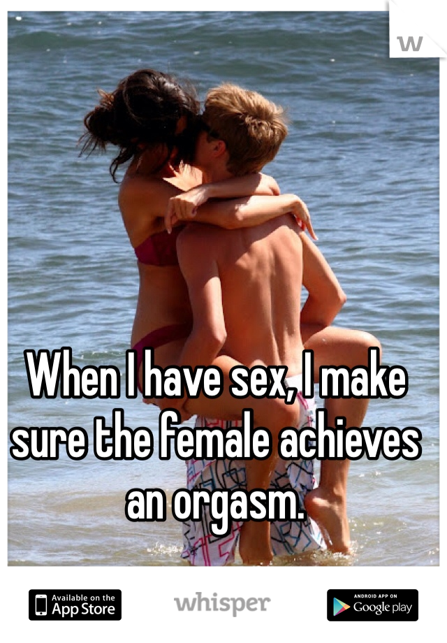 When I have sex, I make sure the female achieves an orgasm. 