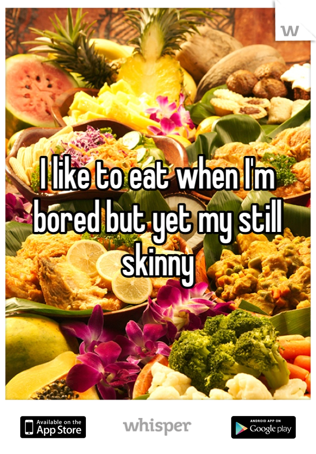 I like to eat when I'm bored but yet my still skinny 