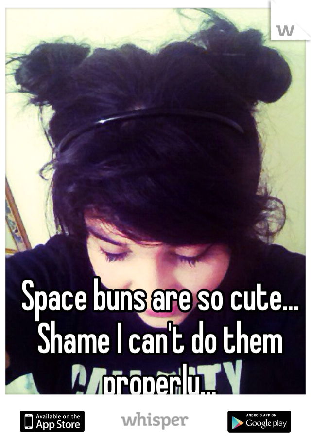 Space buns are so cute... Shame I can't do them properly...