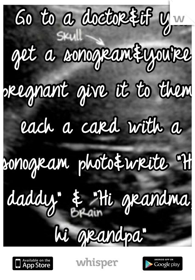 Go to a doctor&if you get a sonogram&you're pregnant give it to them each a card with a sonogram photo&write "Hi daddy" & "Hi grandma, hi grandpa"