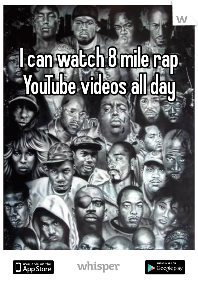 I can watch 8 mile rap YouTube videos all day
