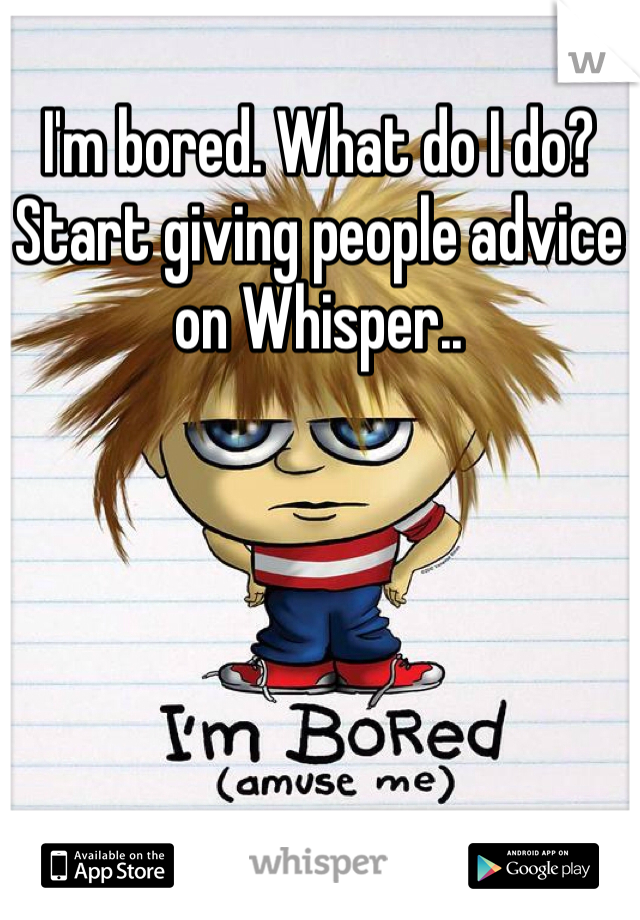 I'm bored. What do I do? Start giving people advice on Whisper..