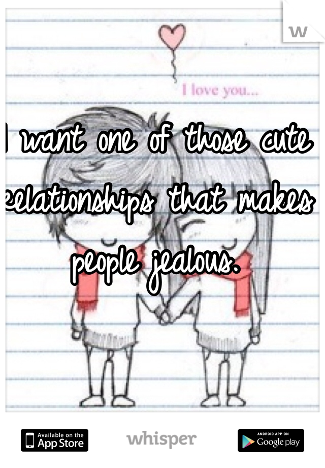 I want one of those cute relationships that makes people jealous. 