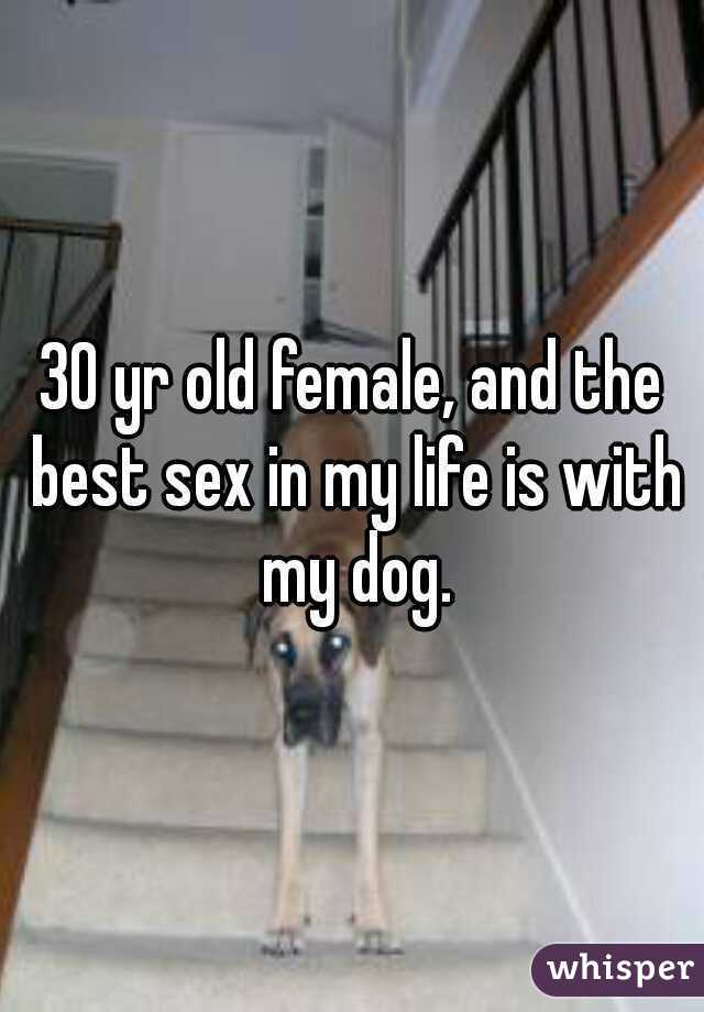 30 yr old female, and the best sex in my life is with my dog.