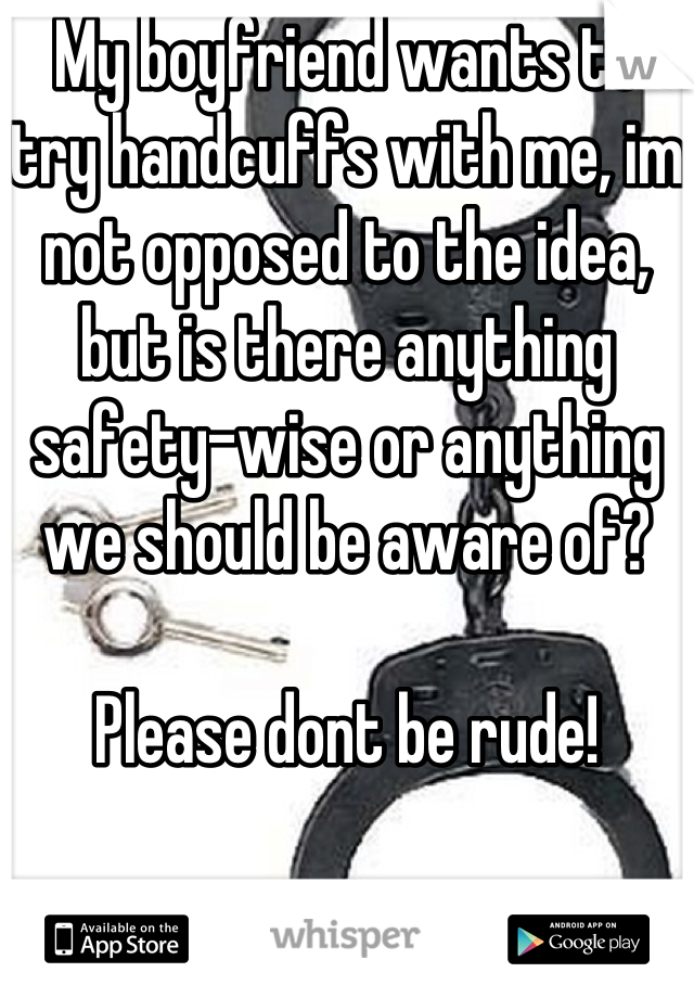 My boyfriend wants to try handcuffs with me, im not opposed to the idea, but is there anything safety-wise or anything we should be aware of? 

Please dont be rude! 

Thanks!