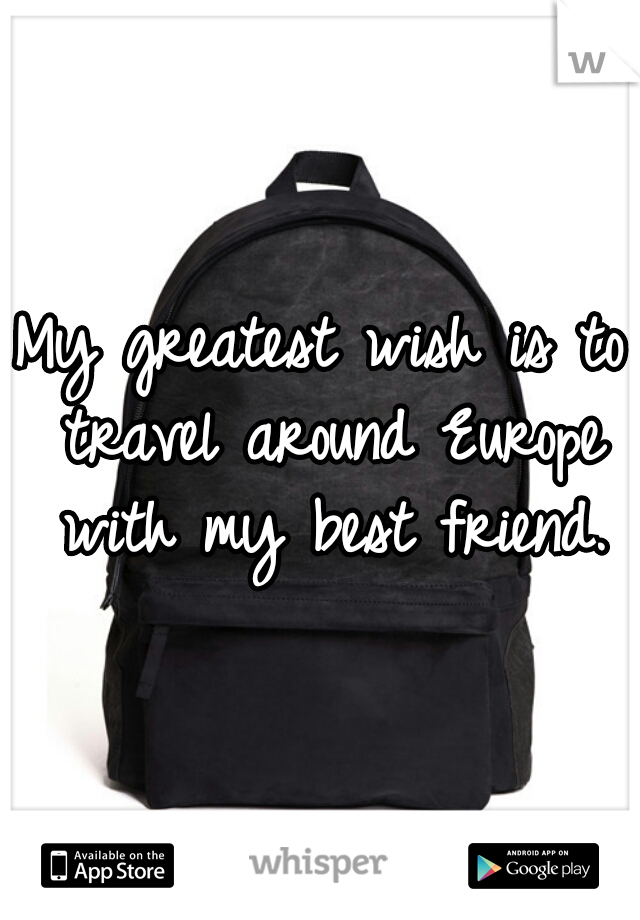 My greatest wish is to travel around Europe with my best friend.