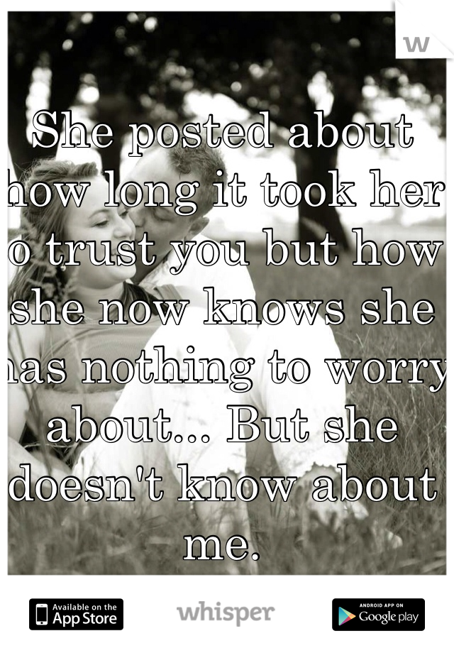 She posted about how long it took her to trust you but how she now knows she has nothing to worry about... But she doesn't know about me. 