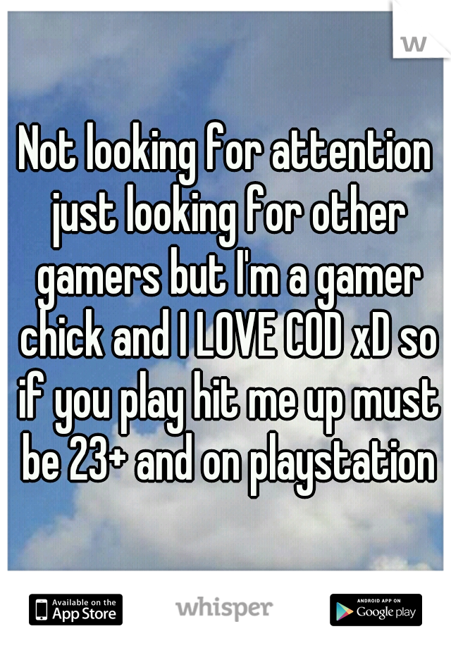 Not looking for attention just looking for other gamers but I'm a gamer chick and I LOVE COD xD so if you play hit me up must be 23+ and on playstation