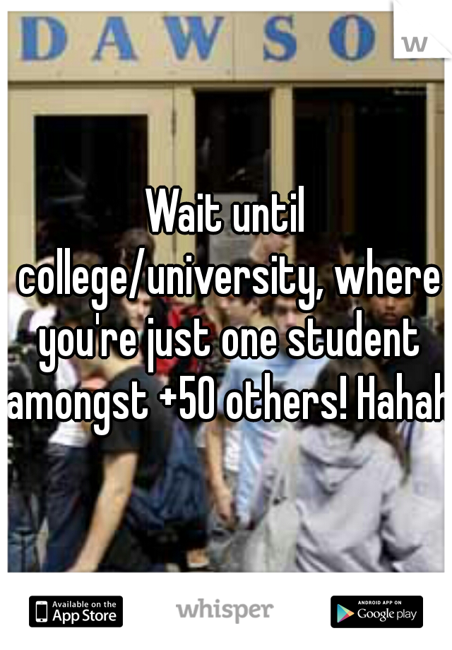 Wait until college/university, where you're just one student amongst +50 others! Hahaha