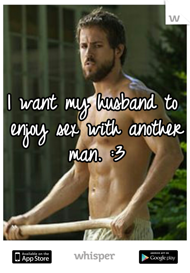 I want my husband to enjoy sex with another man. :3