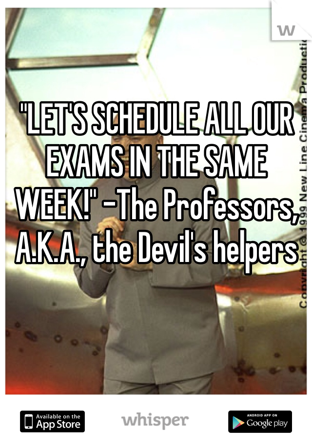 "LET'S SCHEDULE ALL OUR EXAMS IN THE SAME WEEK!" -The Professors, A.K.A., the Devil's helpers