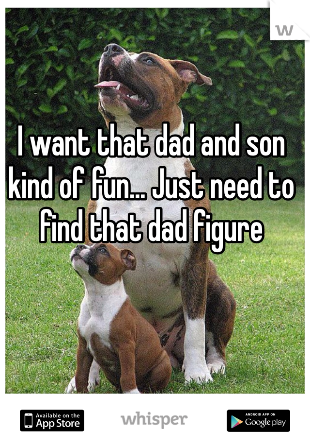 I want that dad and son kind of fun... Just need to find that dad figure