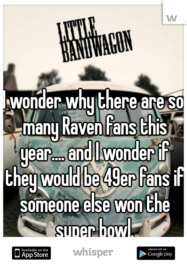 I wonder why there are so many Raven fans this year.... and I wonder if they would be 49er fans if someone else won the super bowl.
