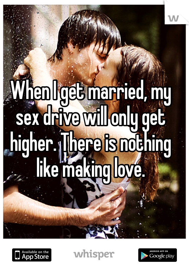 When I get married, my sex drive will only get higher. There is nothing like making love. 