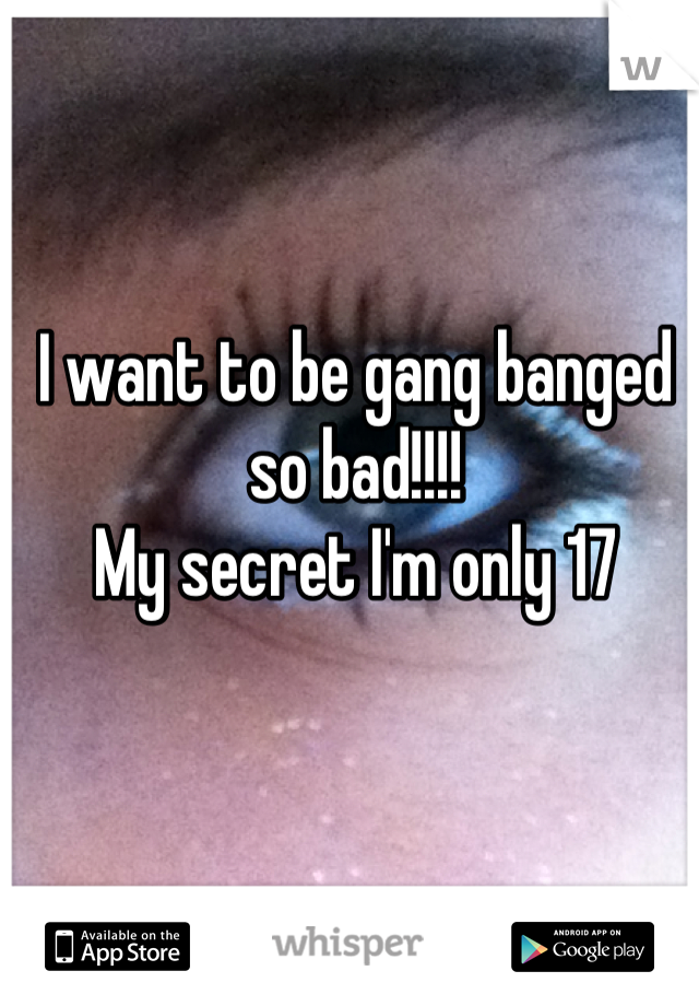I want to be gang banged so bad!!!!
My secret I'm only 17