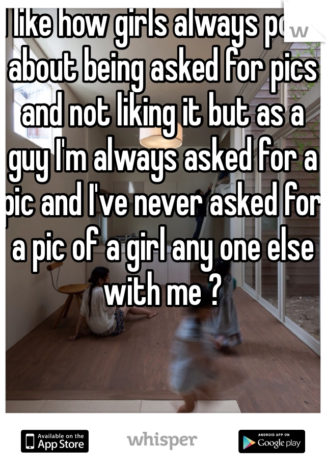 I like how girls always post about being asked for pics and not liking it but as a guy I'm always asked for a pic and I've never asked for a pic of a girl any one else with me ?