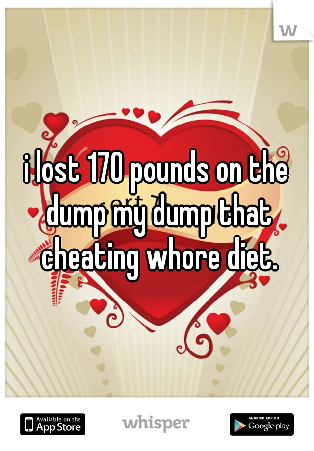 i lost 170 pounds on the dump my dump that cheating whore diet.