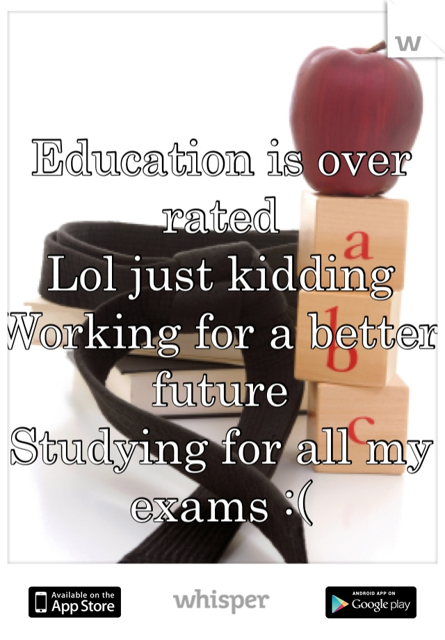 Education is over rated 
Lol just kidding 
Working for a better future 
Studying for all my exams :(  