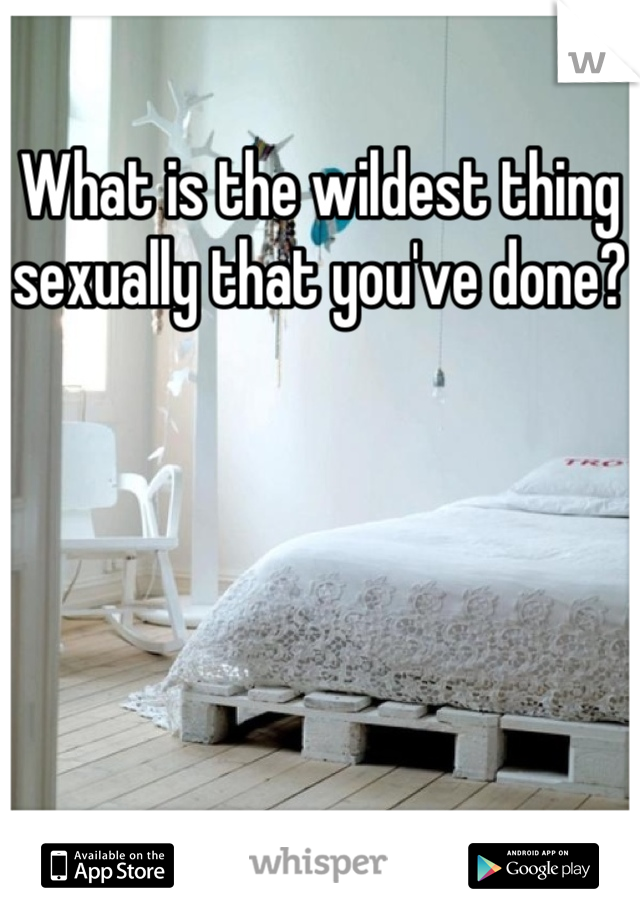 What is the wildest thing sexually that you've done?