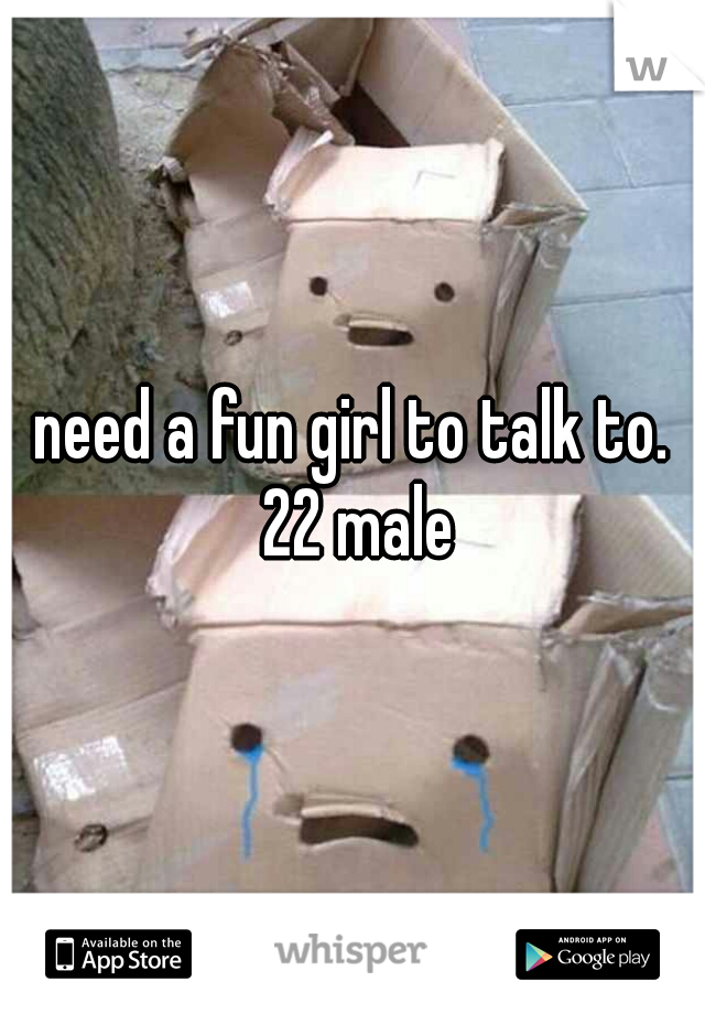 need a fun girl to talk to. 22 male