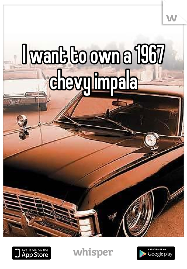 I want to own a 1967 chevy impala