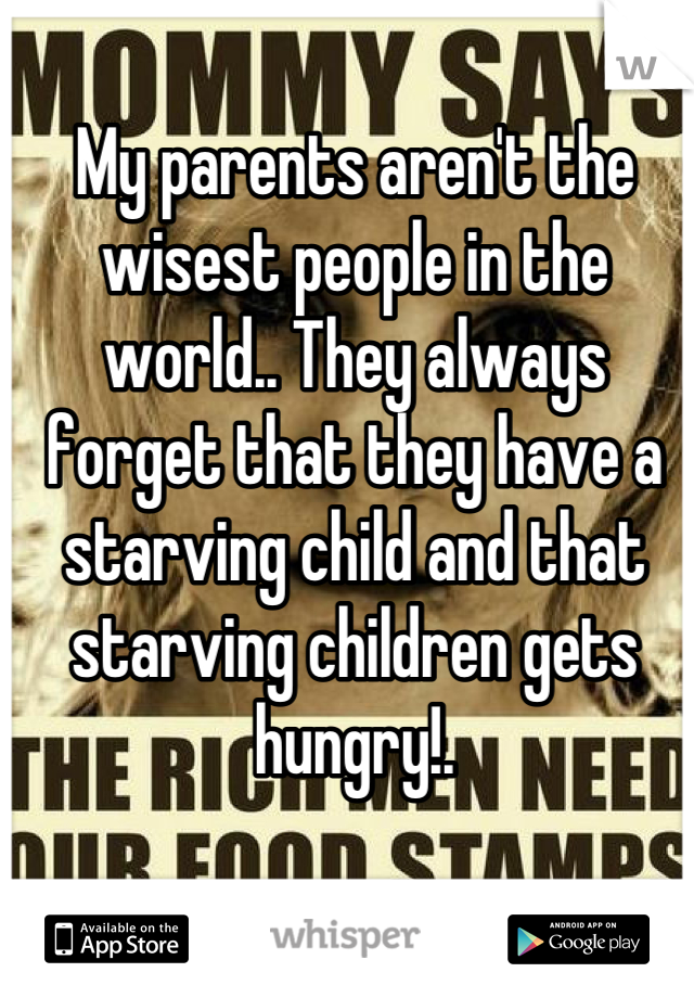 My parents aren't the wisest people in the world.. They always forget that they have a starving child and that starving children gets hungry!.