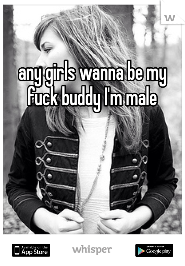 any girls wanna be my fuck buddy I'm male 