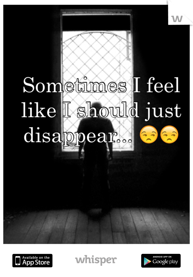 Sometimes I feel like I should just disappear... 😒😒