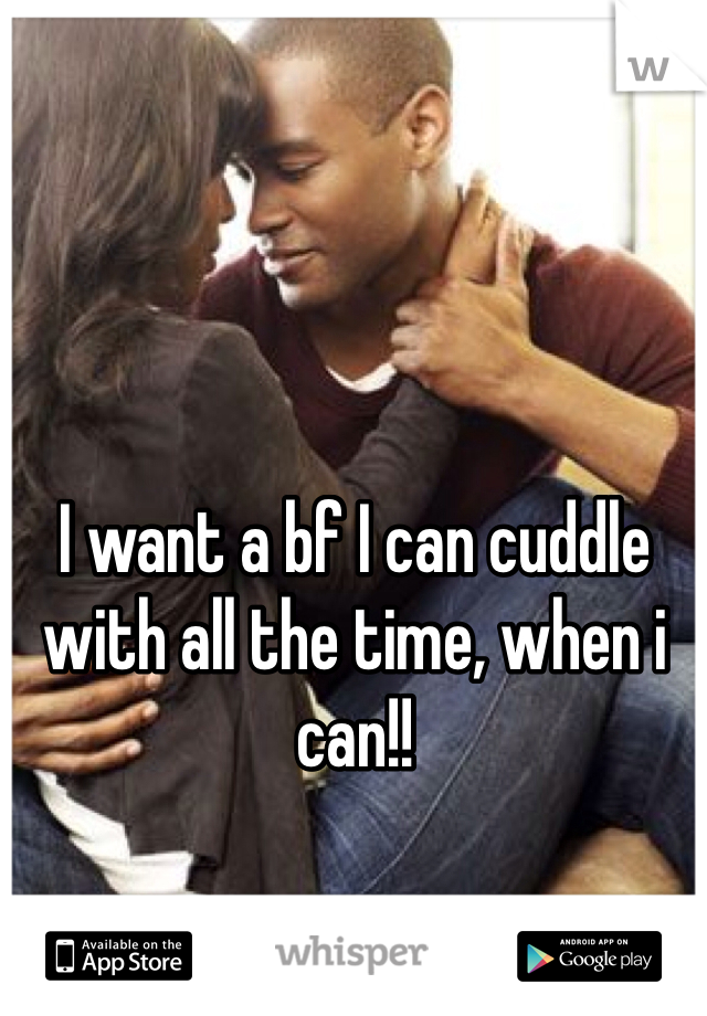 I want a bf I can cuddle with all the time, when i can!! 
