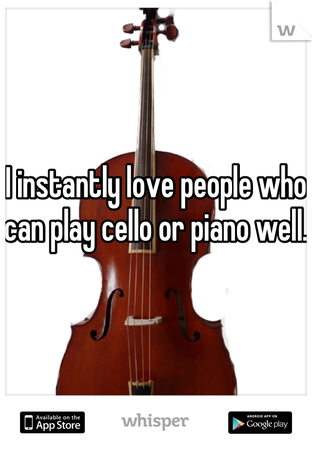 I instantly love people who can play cello or piano well. 