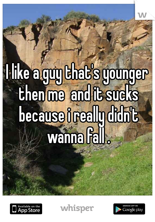 I like a guy that's younger then me  and it sucks because i really didn't wanna fall .