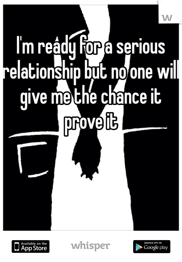 I'm ready for a serious relationship but no one will give me the chance it prove it 