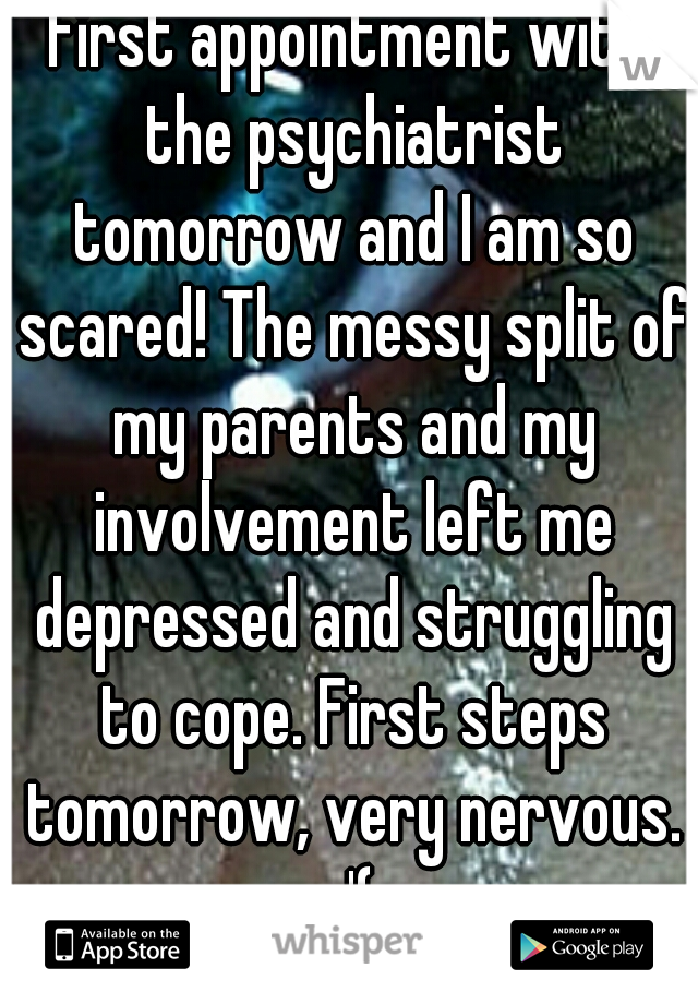 First appointment with the psychiatrist tomorrow and I am so scared! The messy split of my parents and my involvement left me depressed and struggling to cope. First steps tomorrow, very nervous. :'(